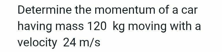 Determine the momentum of a car
having mass 120 kg moving with a
velocity 24 m/s