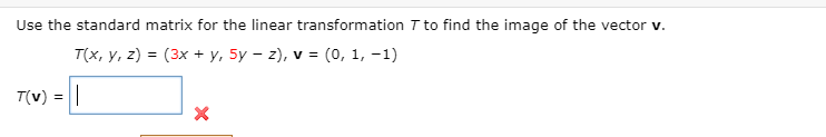 Use the standard matrix for the linear transformation T to find the image of the vector v.
T(x, y, z) = (3x + y, 5y – z), v = (0, 1, -1)
T(v) =
