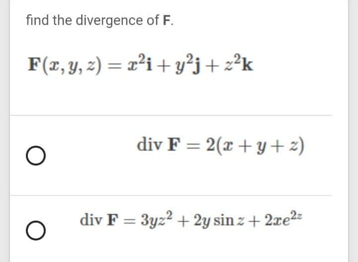find the divergence of F.
F(x, y, 2) = x²i + y²j+z²k
div F = 2(x + y + 2)
div F = 3yz2 + 2y sin z + 2xe2z
