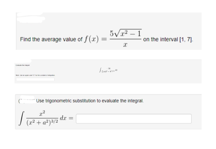 5Vx2 – 1
-
Find the average value of f (x) :
on the interval [1, 7].
%3D
Laeg
10
Me. Use eseMeteee
Use trigonometric substitution to evaluate the integral.
x²
dr =
(x² + a²)³/2
