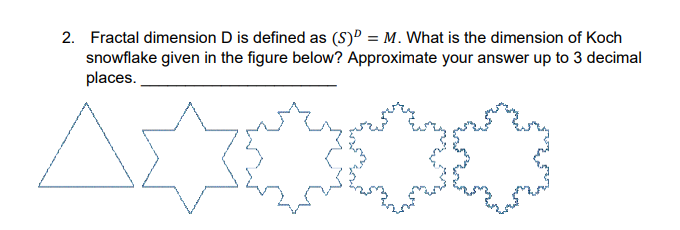 2. Fractal dimension D is defined as (S)P = M. What is the dimension of Koch
snowflake given in the figure below? Approximate your answer up to 3 decimal
places.
