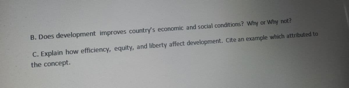 B. Does development improves country's economic and social conditions? Why or Why not?
C. Explain how efficiency, equity, and liberty affect development. Cite an example which attributed to
the concept.
