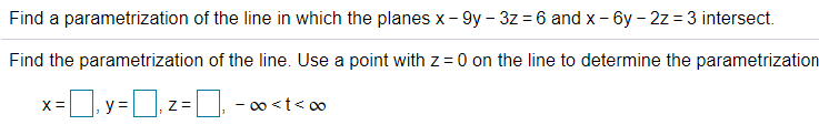 Find a parametrization of the line in which the planes x- 9y – 3z = 6 and x- 6y – 2z = 3 intersect.
Find the parametrization of the line. Use a point with z = 0 on the line to determine the parametrization
X =
y=
- 0o <t< 00
