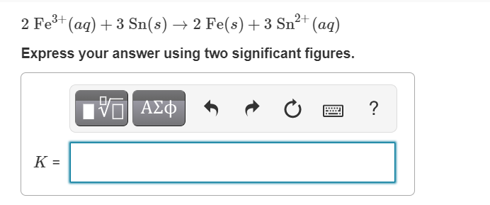 2+
2 Fe+ (aq) + 3 Sn(s) → 2 Fe(s)+3 Sn²† (aq)
Express your answer using two significant figures.
ΑΣΦ
?
K =
