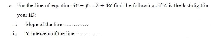 For the line of equation 5x – y = Z + 4x find the followings if Z is the last digit in
your ID:
Slope of the line =...
ii. Y-intercept of the line ...
i.
........
