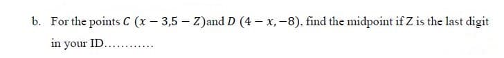 b. For the points C (x – 3,5 – Z)and D (4 – x, -8), find the midpoint if Z is the last digit
in your ID.. .
