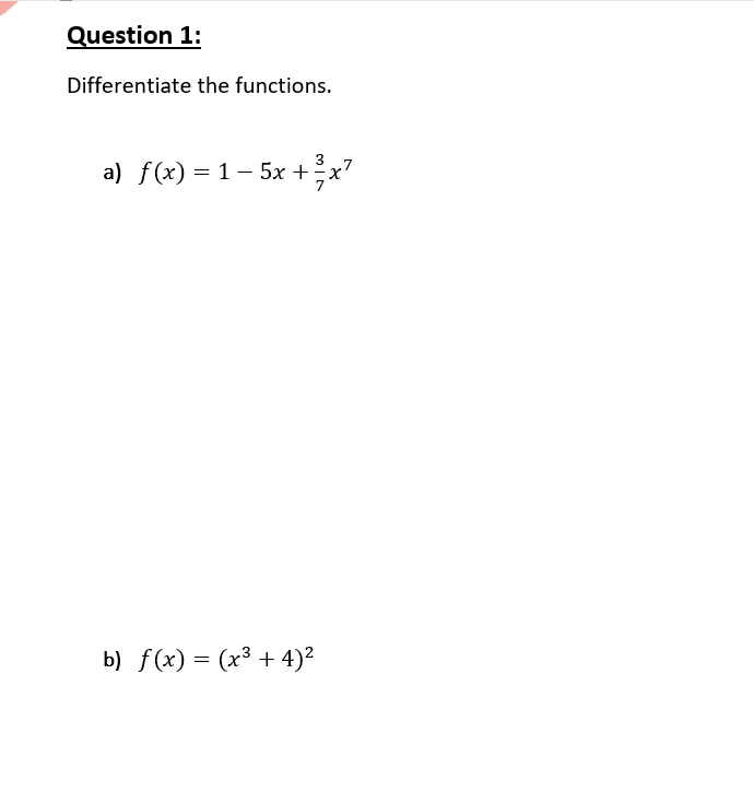 Question 1:
Differentiate the functions.
3
.7
a) f(x) = 1 – 5x +
b) f(x) = (x3 + 4)²
