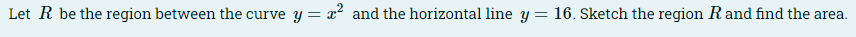 Let R be the region between the curve y = x² and the horizontal line y = 16. Sketch the region Rand find the area.
