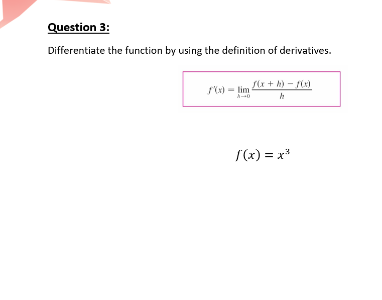 Question 3:
Differentiate the function by using the definition of derivatives.
f(x + h) – f(x)
f'(x) = lim
h-0
h
f(x) = x3
