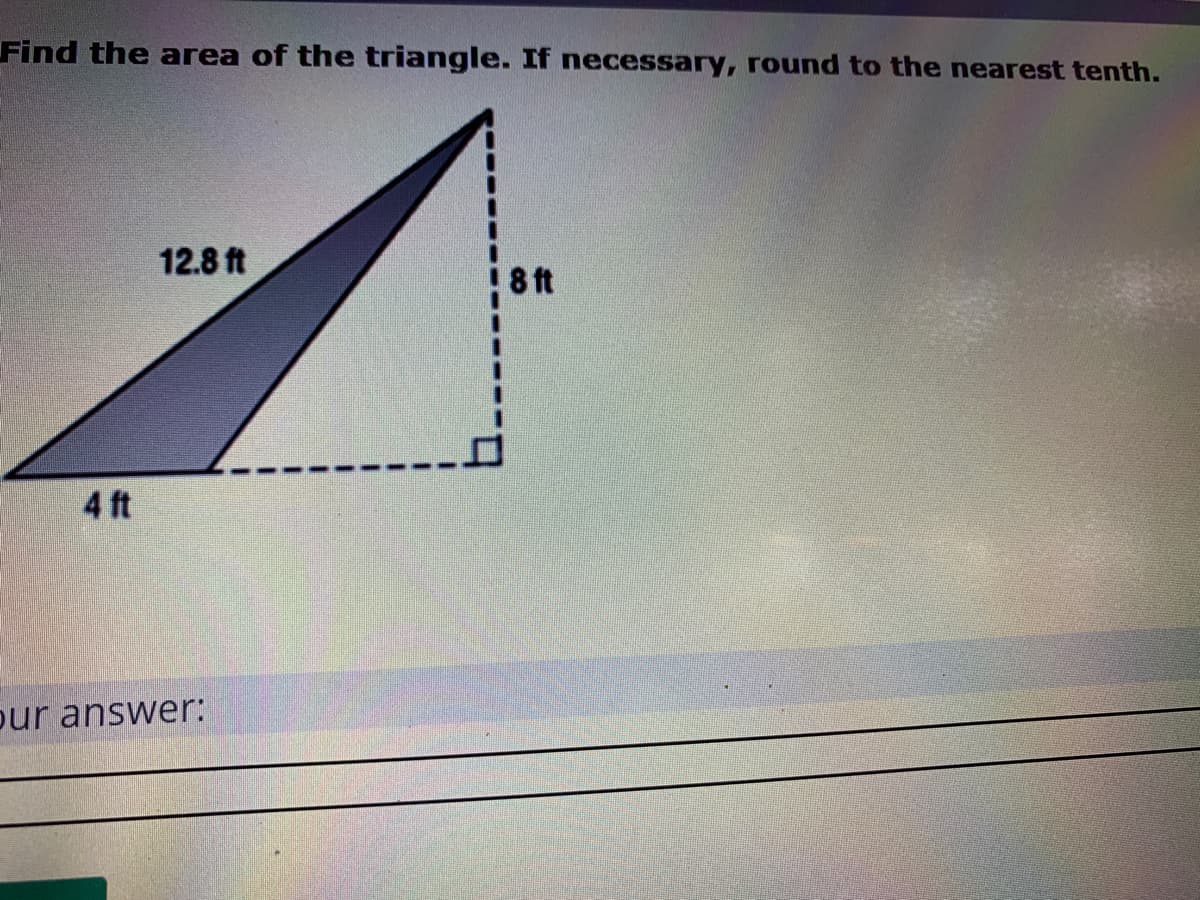 Find the area of the triangle. If necessary, round to the nearest tenth.
12.8 ft
8 ft
4 ft
pur answer:
