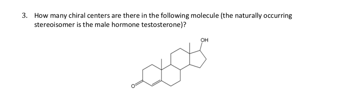 3. How many chiral centers are there in the following molecule (the naturally occurring
stereoisomer is the male hormone testosterone)?
OH
