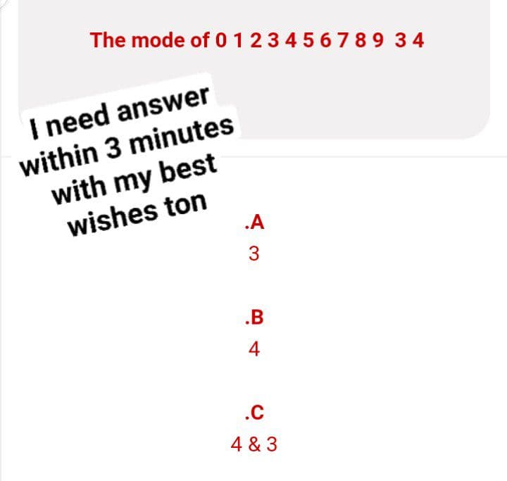 The mode of 0 123456789 34
I need answer
within 3 minutes
with my best
wishes ton
.A
3
.B
4
.C
4 & 3