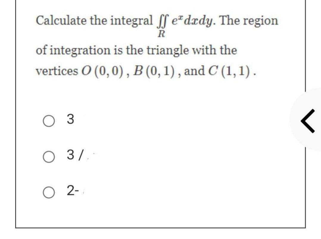 Calculate the integral ff edady. The region
R
of integration is the triangle with the
vertices 0 (0,0), B (0, 1), and C (1,1).
O 3
O 3/-
O 2-
<