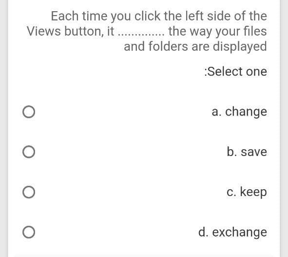 Each time you click the left side of the
Views button, it ............... the way your files
and folders are displayed
:Select one
O O O O
a. change
b. save
c. keep
d. exchange