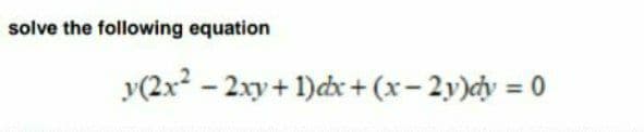 solve the following equation
y(2x - 2xy+ 1)cx+ (x- 2y)dy = 0
%3D
