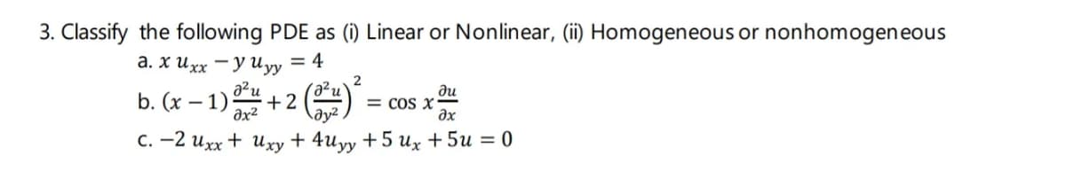 3. Classify the following PDE as (i) Linear or Nonlinear, (ii) Homogeneous or nonhomogeneous
а. хихх — уиуу — 4
b. (x – 1)
azu
+2
du
= Cos x'
əx
С. —2 ихх + и ху + 4иуу + 5 иҳ + 5и %3D 0
