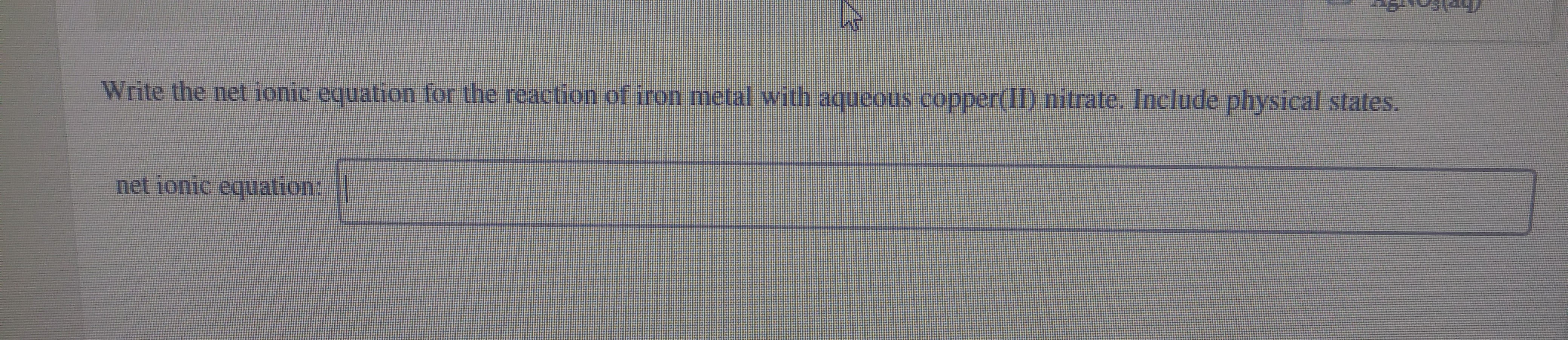 Write the net ionic equation for the reaction of iron metal with aqueous copper(II) nitrate. Include physical states.
net ionic equation: ||
