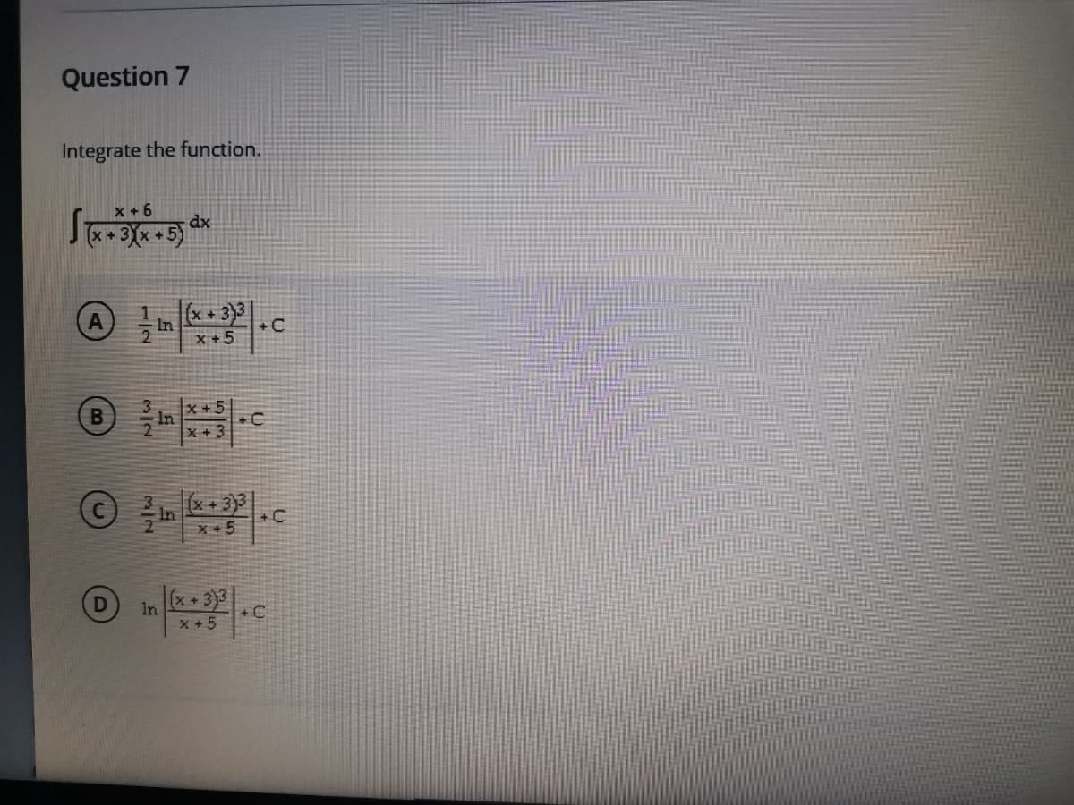 Question 7
Integrate the function.
x + 6
dx
(s **Xɛ * *) [
(x+3)3
X +5
+C
x +5
x+3
(x+3
X +5
In
X + 5
+C
