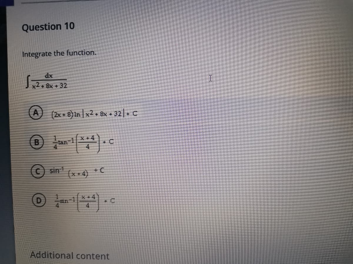 Question 10
Integrate the function.
dx
x2+ 8x + 32
A (2x+ 8)In|x2+ 8x + 32| C
an-1
X+4
4
© sin
(x+4)
+ C
X+4
sin
Additional content
