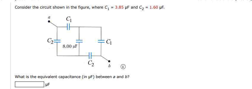 Consider the circuit shown in the figure, where C, = 3.85 µF and C2
1.60 µF.
8.00 μF
C2
What is the equivalent capacitance (in µF) between a and b?
pF
