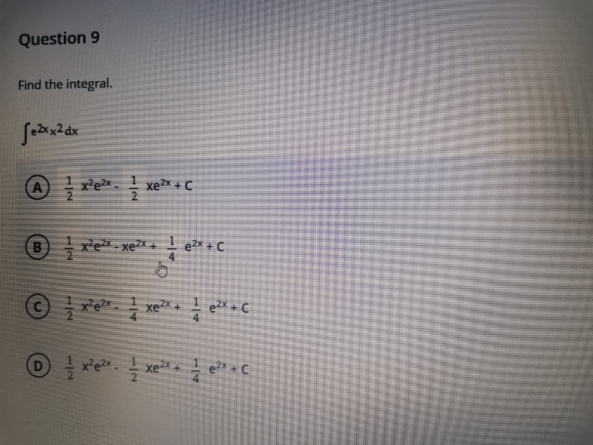 Question 9
Find the integral.
A)
x²ex. xe2x + C
(B
x'e- xe?X + e?X+ C
2
4
xe xeX +
e?X + C
e2x + C
1/4
