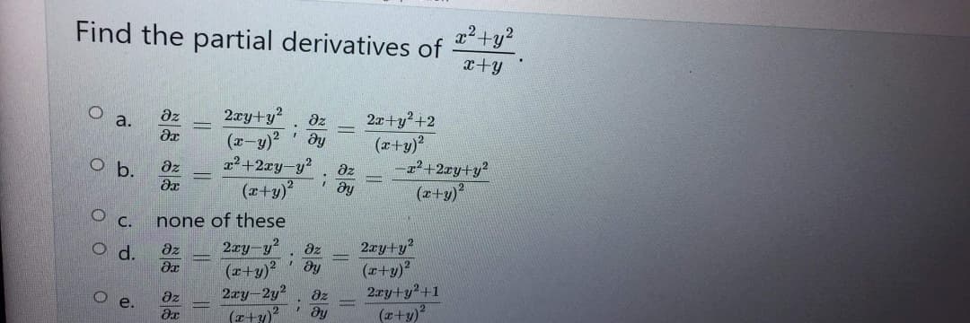 Find the partial derivatives of x2+y2
x+y
O a.
Az
2xy+y2 Oz 2x+y2+2
(x-y)2 ду
(x+y)2
x2+2xy-y2 Oz
(x+y)2
ду
O b.
О с.
O d.
О е.
3х
дz
Эх
none of these
дz
Эх
Oz
Эх
2xy-y2 дz
;
(x+y)2 ду
2xy-2y2 дz
(x+y)2 Əy
;
-x2+2xy+y2
(x+y)2
2xy+y2
(x+y)2
2xy+y2+1
(x+y)2