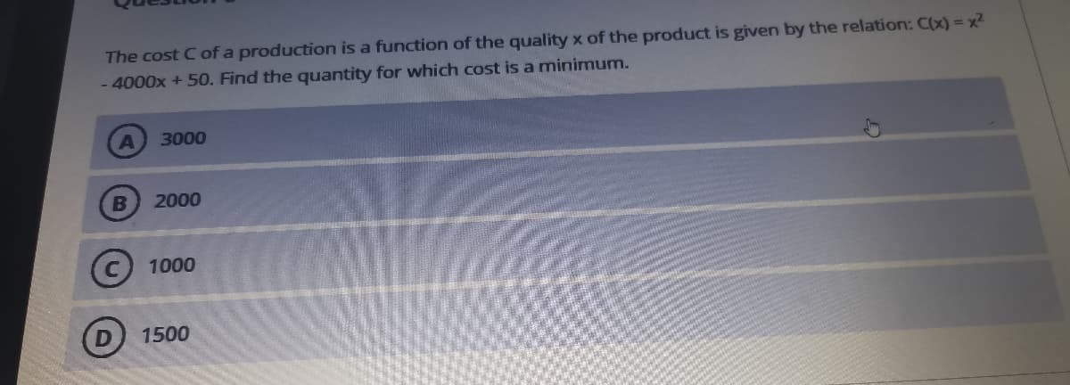 The cost C of a production is a function of the quality x of the product is given by the relation: C(x) = x?
- 4000x + 50. Find the quantity for which cost is a minimum.
3000
2000
C 1000
1500
