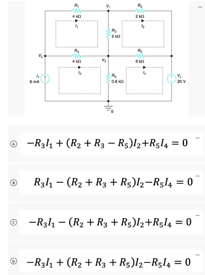 Ⓒ
D
V₂
Is
6 mA
R₁
4 ΚΩ
4₁
R4
—
4 ΚΩ
13
V₁
V3
R₂
2 ΚΩ
R6
0.8 ΚΩ
Hli
R₂
www
2 ΚΩ
12
R₁
www
6 ΚΩ
14
-R31₁ + (R₂ + R3 − R5)I₂+R5I4 = 0
R31₁ (R₂ + R3 + R5)12-R5I4 = 0
-R31₁ - (R₂ + R3 + R5)I2+R5I4 = 0
-R31₁1 + (R₂ + R3 + R5)l2-R514 = 0
***