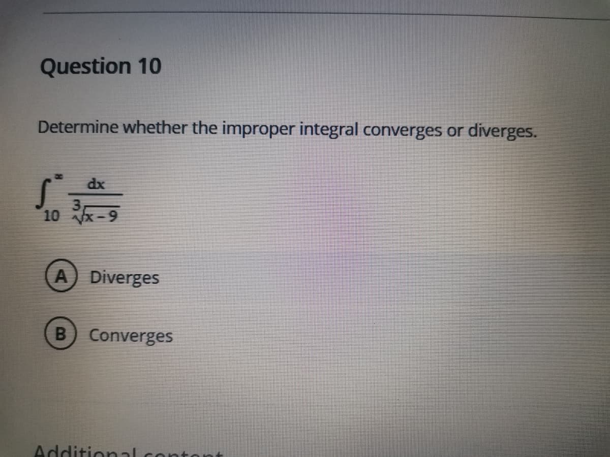 Question 10
Determine whether the improper integral converges or diverges.
dx
10 -9
A Diverges
B)
Converges
Additional.contont
