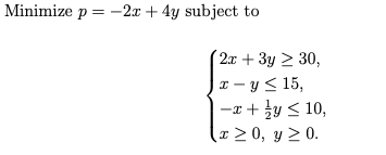 Minimize p = -2x + 4y subject to
´ 2x + 3y > 30,
x – y < 15,
-x + }y < 10,
T > 0, y 2 0.
