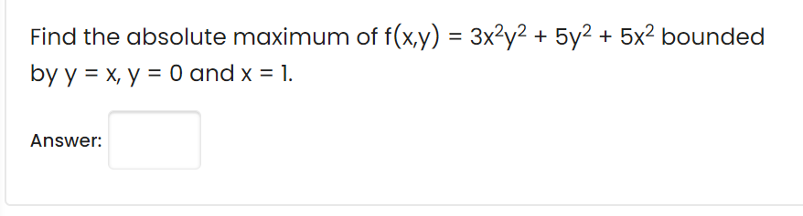Find the absolute maximum of f(x,y) = 3x?y? + 5y² + 5x² bounded
by y = x, y = 0 and x = 1.
Answer:

