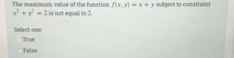 The maximum value of the function f(x, y) = x + y subject to constraint
x² + y² = 2 is not equal to 2.
Select one:
True
False