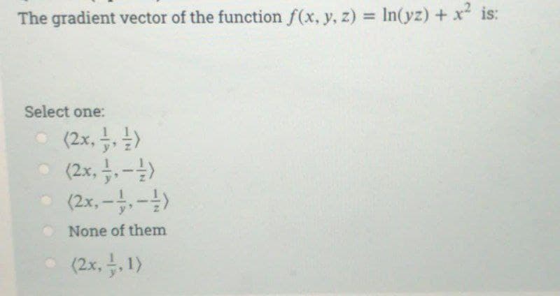 The gradient vector of the function f(x, y, z) = ln(yz) + x² is:
Select one:
(2x, /, // )
(2x, -, - -)
(2x,-1,-1)
None of them
(2x, 1, 1)