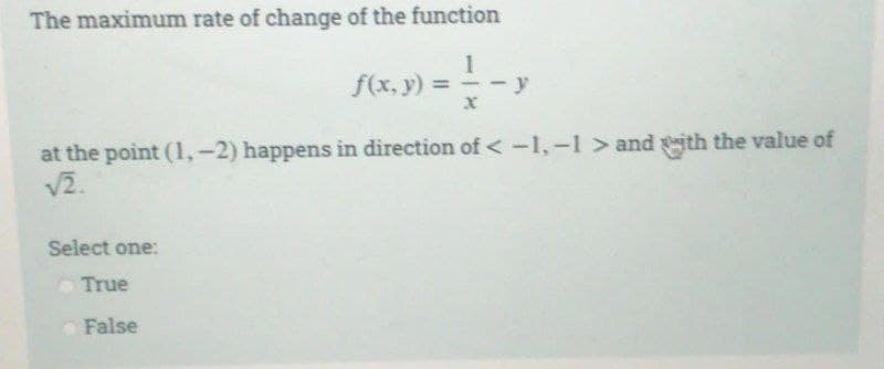 The maximum rate of change of the function
f(x, y) =
= 1/-->
x
at the point (1,-2) happens in direction of < -1,-1 > and with the value of
√2.
Select one:
True
False