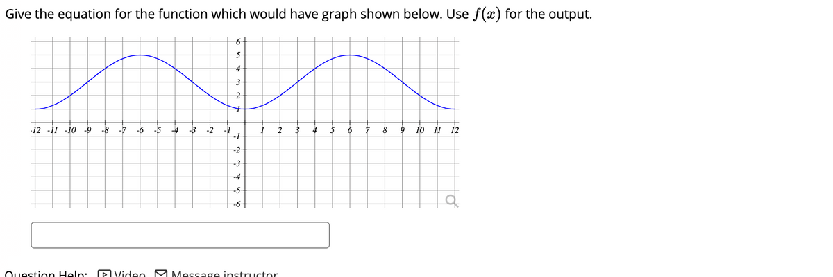 Give the equation for the function which would have graph shown below. Use f(x) for the output.
6+
5-
4
2
-12 -11 -10
-9
-8
-7
-6
-5
-4
-3
-2
4
5
6
10
12
-2
-3-
-4-
-5-
-6t
Ouestion Heln:
DVideo M Message instructor
