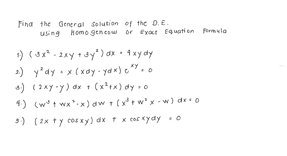 Fina the General solution of the D. E.
Homo gen cous
using
or
Exact
Eg uati on
Formula
1) ( 3x2 - 2xy + 3y) dx
- 4 xy dy
%3D
y?dy = x (xdy - ydx) c * - 0
3:) ( 2xy -y) dx 1 (x?+x) dy : 0
4.) (w° † wx² - x ) dw t (x° t w² x - w ) dx = 0
5:) ( 2x +y cos xy) dx t x cos xydy - 0
