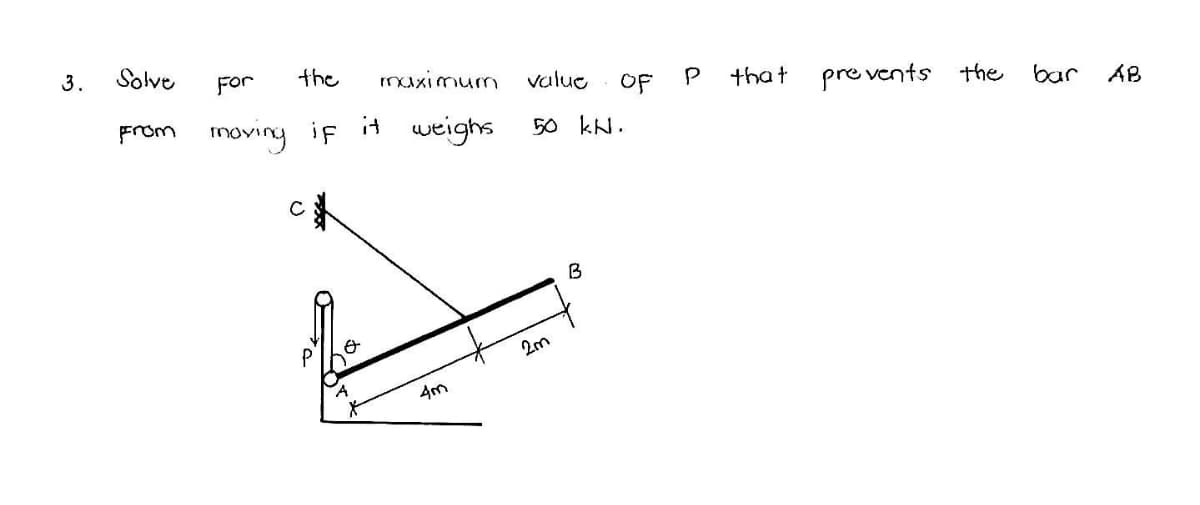 3.
Solve
the
muximum
value
OF
that pre vents the bar
AB
For
From moving iF
it
weighs
50 kN.
B
P
Am
