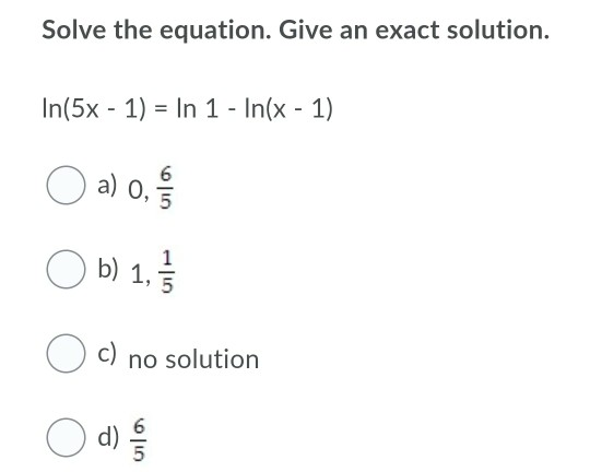 Solve the equation. Give an exact solution.
In(5x - 1) = In 1 - In(x - 1)
a) 0,
O b) 1,
c)
no solution
O d)
