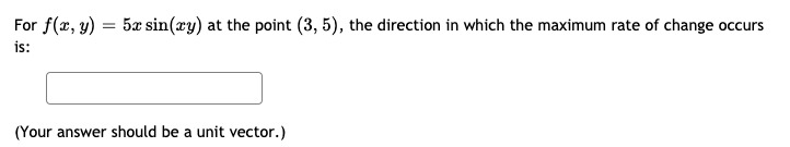 For f(x, y)
5æ sin(ry) at the point (3, 5), the direction in which the maximum rate of change occurs
is:
(Your answer should be a unit vector.)
