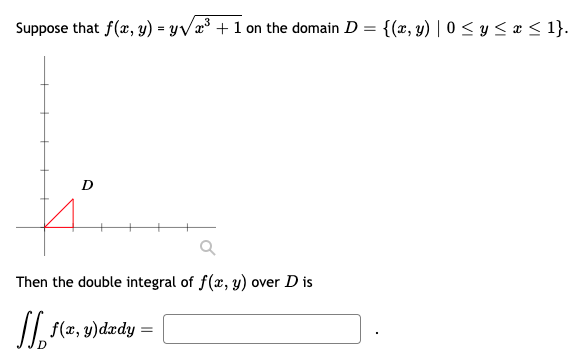 Suppose that f(, y) = yVæ³ + 1 on the domain D =
{(x, y) | 0 < y < x < 1}.
Then the double integral of f(x, y) over D is
I| f(x, y)dædy =
