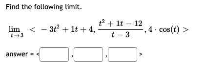Find the following limit.
t? + lt – 12
lim < - 3t2 + 1t + 4,
', 4 · cos(t)
t – 3
t-3
answer = <
