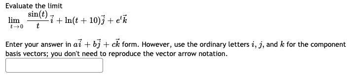 Evaluate the limit
sin(t) i + In(t + 10)3 + eʼk
lim
t
Enter your answer in ai + bj + ck form. However, use the ordinary letters i, j, and k for the component
basis vectors; you don't need to reproduce the vector arrow notation.
