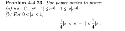 Problem 4.4.23. Use power series to prove:
(a) Vz e C, le – 1| s elel – 1 < |z|el#l.
(b) For 0 < |z| < 1,
< le* - 1| < l2l.
