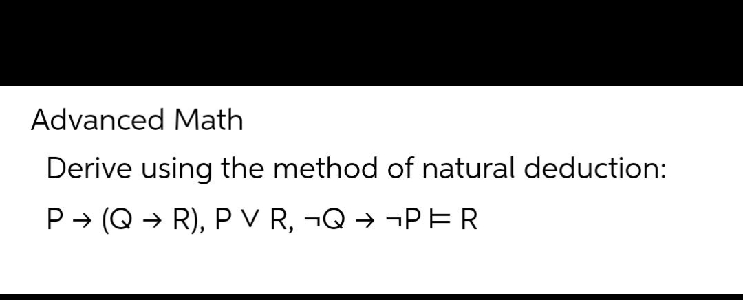 Advanced Math
Derive using the method of natural deduction:
P→ (QR), PV R, ¬Q → ¬PER