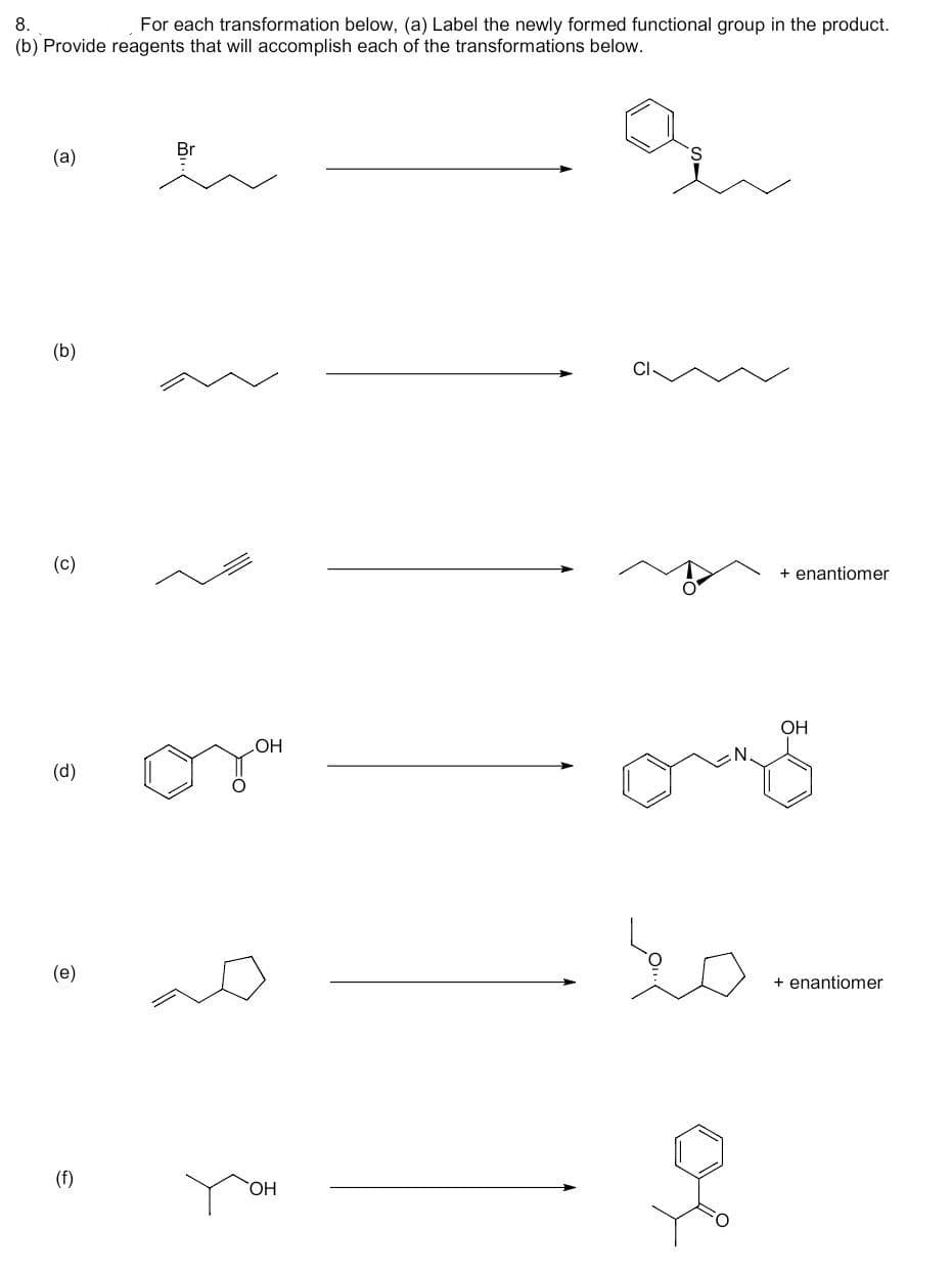 8.
For each transformation below, (a) Label the newly formed functional group in the product.
(b) Provide reagents that will accomplish each of the transformations below.
(a)
(b)
(c)
(d)
(e)
(f)
Br
OH
OH
+ enantiomer
OH
ons
+ enantiomer