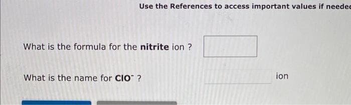 Use the References to access important values if needed
What is the formula for the nitrite ion ?
What is the name for CIO™ ?
ion