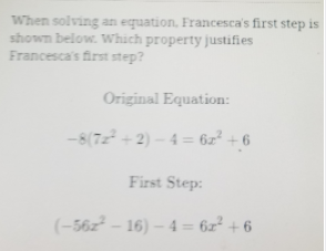 When solving an equation, Francesca's first step is
shown below. Which property justifies
Francesca's first step?
Original Equation:
-8(7z² + 2) – 4 = 6z² + 6
First Step:
(-56z – 16) – 4 = 6z² + 6
