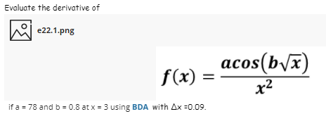 Evaluate the derivative of
e22.1.png
acos(b\x)
f(x) =
%3D
x2
if a = 78 and b = 0.8 at x = 3 using BDA with Ax =0.09.
