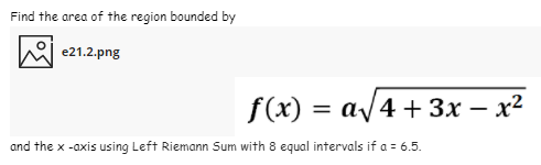 Find the area of the region bounded by
e21.2.png
f(x) = av4 + 3x – x²
and the x -axis using Left Riemann Sum with 8 equal intervals if a = 6.5.
