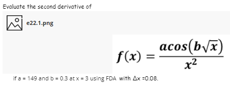 Evaluate the second derivative of
e22.1.png
acos(b/x)
f(x) =
x2
if a = 149 and b = 0.3 at x = 3 using FDA with Ax =0.08.
